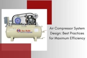 Air Compressor System Design: Best Practices for Maximum Efficiency